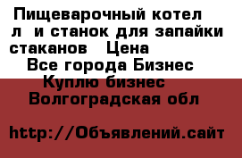 Пищеварочный котел 25 л. и станок для запайки стаканов › Цена ­ 250 000 - Все города Бизнес » Куплю бизнес   . Волгоградская обл.